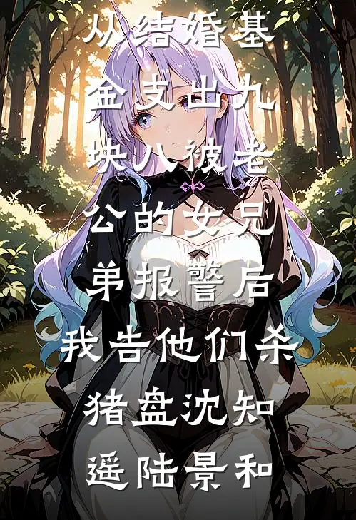 从结婚基金支出九块八被老公的女兄弟报警后，我告他们杀猪盘沈知遥陆景和免费小说全文阅读_小说完结推荐从结婚基金支出九块八被老公的女兄弟报警后，我告他们杀猪盘(沈知遥陆景和)