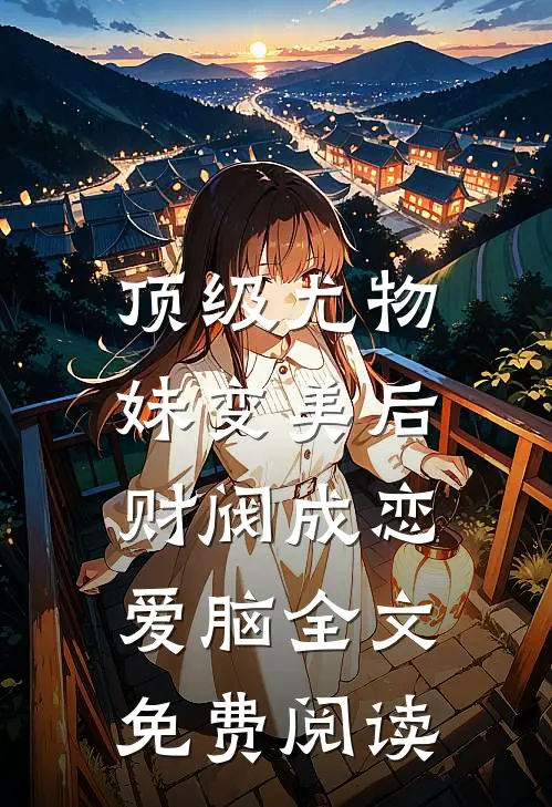 顶级尤物，妹变美后财阀成恋爱脑全文免费阅读