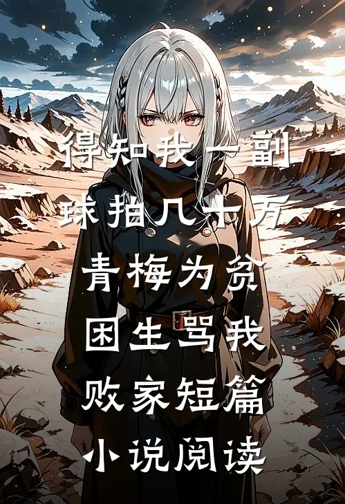 得知我一副球拍几十万，青梅为贫困生骂我败家短篇小说阅读