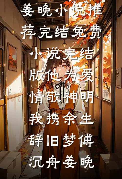 他为爱情敬神明，我携余生辞旧梦(傅沉舟姜晚)小说推荐完结_免费小说完结版他为爱情敬神明，我携余生辞旧梦(傅沉舟姜晚)
