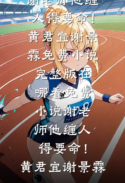 谢老师他缠人得要命！黄君宜谢景霖免费小说完整版_在哪看免费小说谢老师他缠人得要命！黄君宜谢景霖