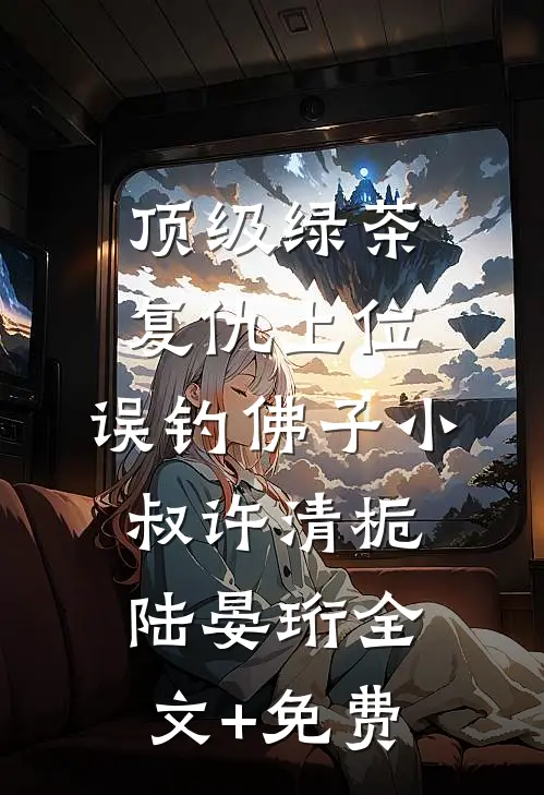 顶级绿茶复仇上位，误钓佛子小叔许清栀陆晏珩全文+免费