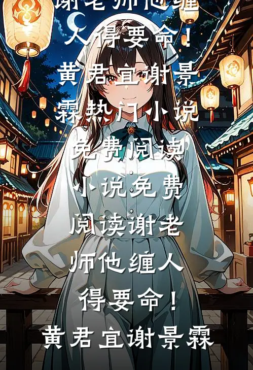 谢老师他缠人得要命！黄君宜谢景霖热门小说免费阅读_小说免费阅读谢老师他缠人得要命！黄君宜谢景霖