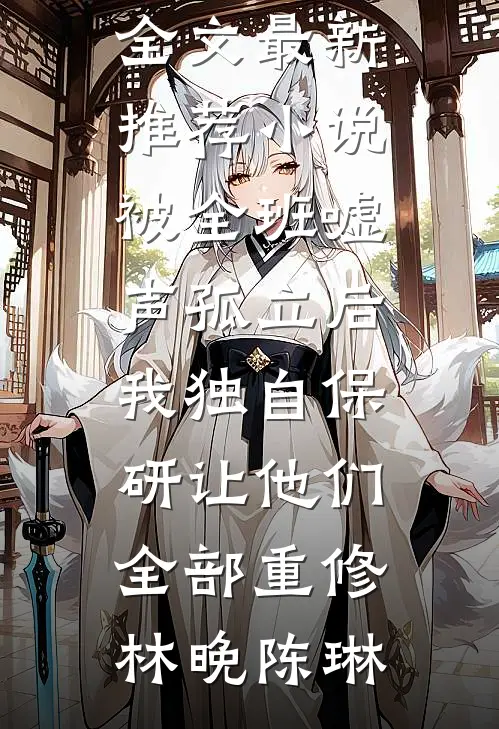 被全班“嘘”声孤立后，我独自保研让他们全部重修林晚陈琳免费阅读全文_最新推荐小说被全班“嘘”声孤立后，我独自保研让他们全部重修林晚陈琳