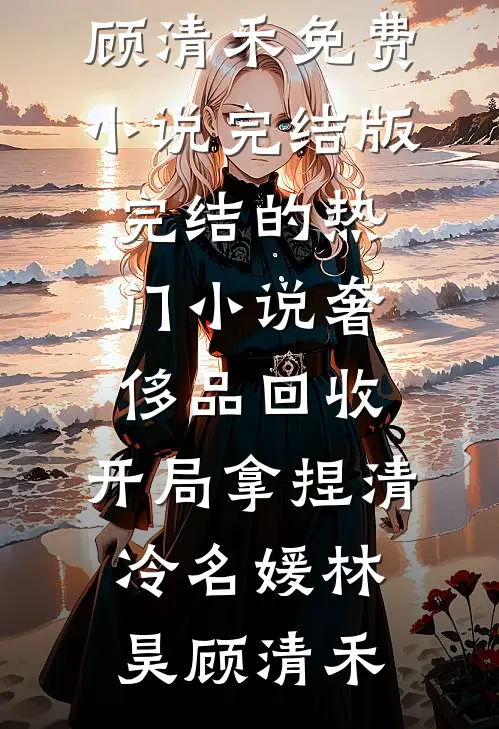 奢侈品回收，开局拿捏清冷名媛(林昊顾清禾)免费小说完结版_完结的热门小说奢侈品回收，开局拿捏清冷名媛林昊顾清禾