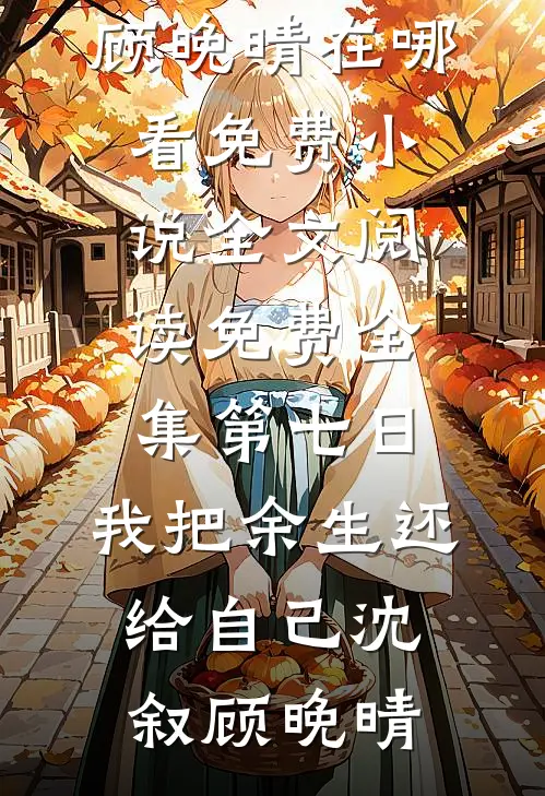 第七日，我把余生还给自己(沈叙顾晚晴)在哪看免费小说_全文阅读免费全集第七日，我把余生还给自己(沈叙顾晚晴)