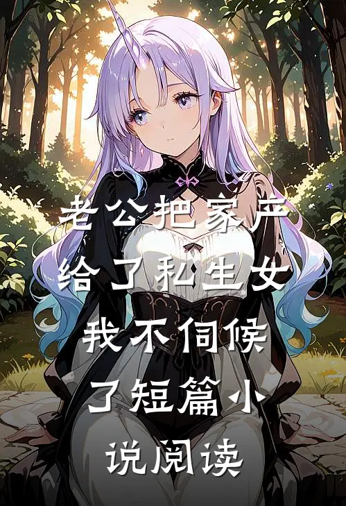 老公把家产给了私生女，我不伺候了短篇小说阅读