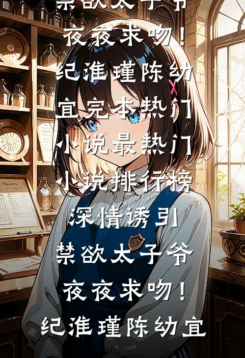深情诱引，禁欲太子爷夜夜求吻！(纪淮瑾陈幼宜)完本热门小说_最热门小说排行榜深情诱引，禁欲太子爷夜夜求吻！纪淮瑾陈幼宜