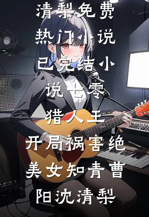 七零猎人王：开局祸害绝美女知青(曹阳沈清梨)免费热门小说_已完结小说七零猎人王：开局祸害绝美女知青曹阳沈清梨