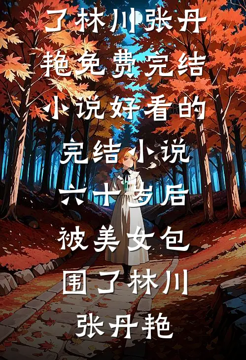 六十岁后，被美女包围了林川张丹艳免费完结小说_好看的完结小说六十岁后，被美女包围了(林川张丹艳)