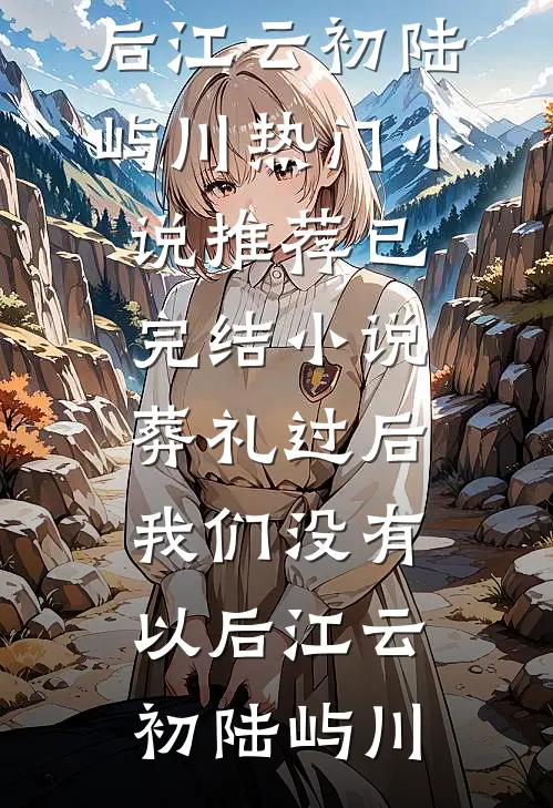 葬礼过后，我们没有以后江云初陆屿川热门小说推荐_已完结小说葬礼过后，我们没有以后江云初陆屿川
