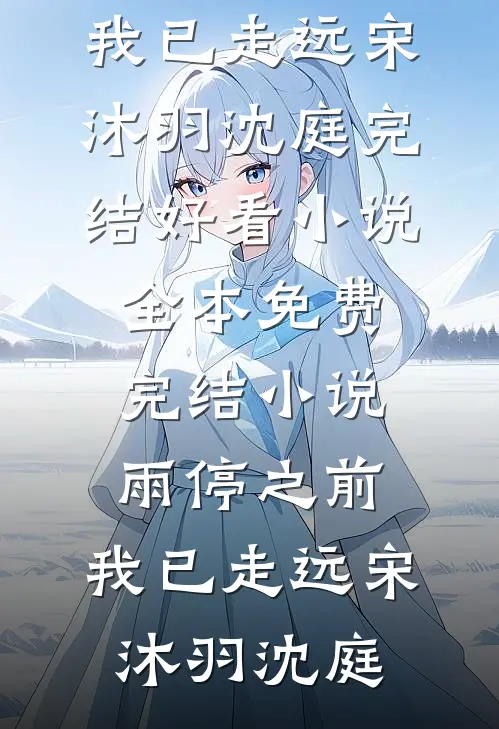 雨停之前，我已走远(宋沐羽沈庭)完结好看小说_全本免费完结小说雨停之前，我已走远(宋沐羽沈庭)