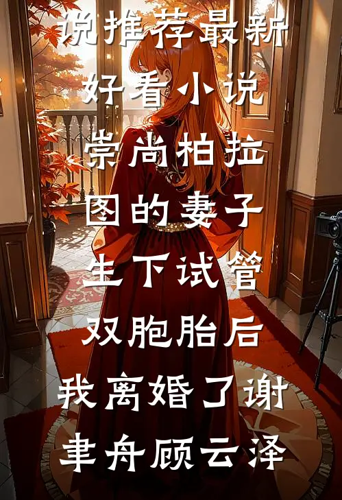 崇尚柏拉图的妻子生下试管双胞胎后，我离婚了(谢聿舟顾云泽)最新好看小说推荐_最新好看小说崇尚柏拉图的妻子生下试管双胞胎后，我离婚了谢聿舟顾云泽