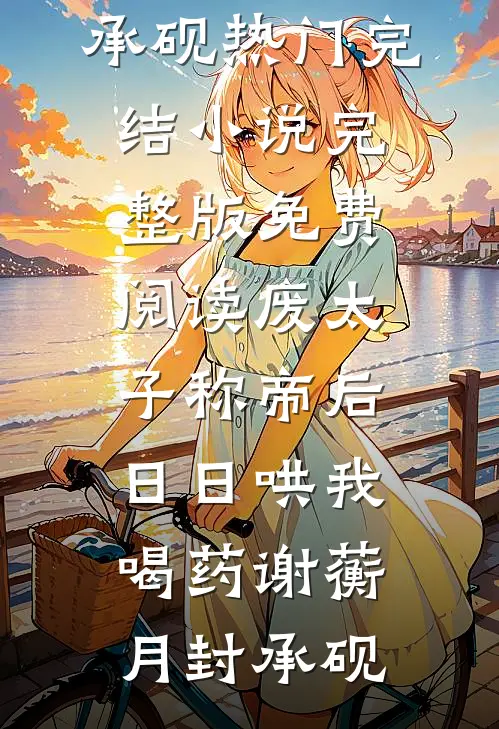 废太子称帝后，日日哄我喝药(谢蘅月封承砚)热门完结小说_完整版免费阅读废太子称帝后，日日哄我喝药(谢蘅月封承砚)