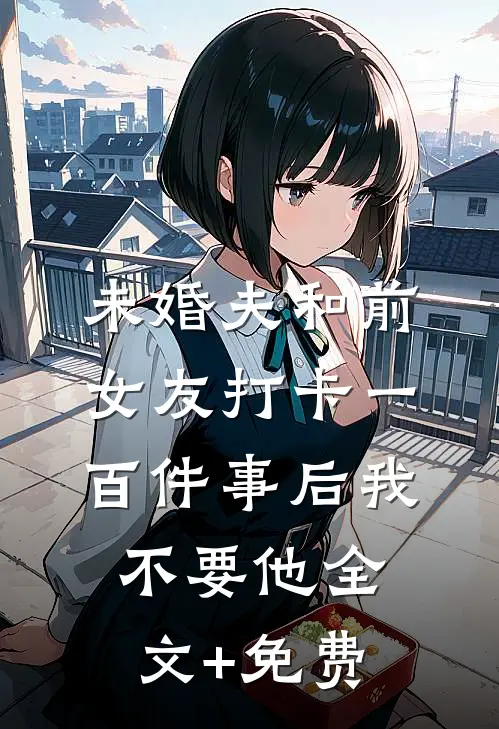 未婚夫和前女友打卡一百件事后我不要他全文+免费