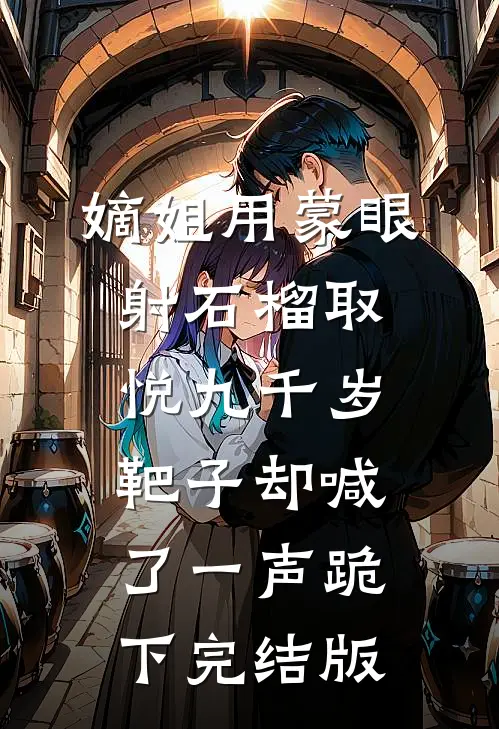 嫡姐用蒙眼射石榴取悦九千岁，靶子却喊了一声跪下完结版