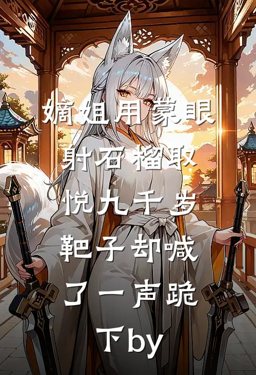 嫡姐用蒙眼射石榴取悦九千岁，靶子却喊了一声跪下by