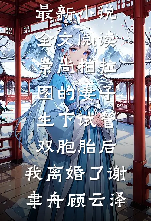 崇尚柏拉图的妻子生下试管双胞胎后，我离婚了(谢聿舟顾云泽)完整版免费全文阅读_最新小说全文阅读崇尚柏拉图的妻子生下试管双胞胎后，我离婚了(谢聿舟顾云泽)