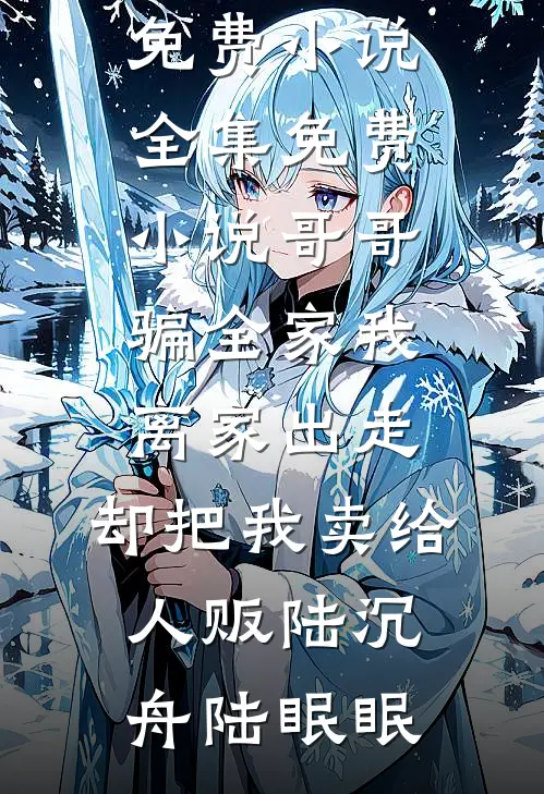 哥哥骗全家我离家出走，却把我卖给人贩(陆沉舟陆眠眠)免费小说_全集免费小说哥哥骗全家我离家出走，却把我卖给人贩(陆沉舟陆眠眠)