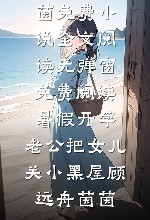 暑假开学，老公把女儿关小黑屋(顾远舟茵茵)免费小说全文阅读_无弹窗免费阅读暑假开学，老公把女儿关小黑屋顾远舟茵茵