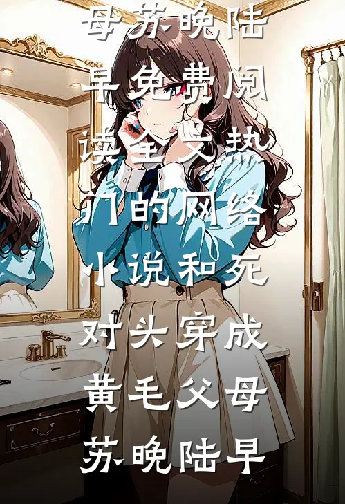 和死对头穿成黄毛父母苏晚陆早免费阅读全文_热门的网络小说和死对头穿成黄毛父母(苏晚陆早)