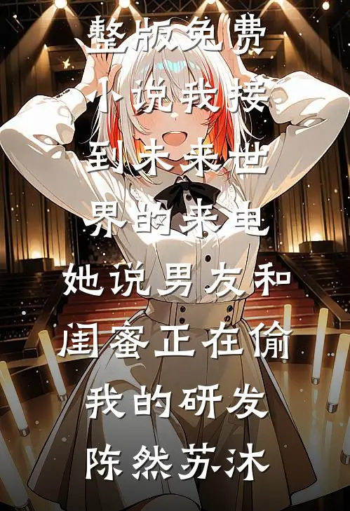 我接到未来世界的来电，她说男友和闺蜜正在偷我的研发陈然苏沐完本热门小说_完整版免费小说我接到未来世界的来电，她说男友和闺蜜正在偷我的研发陈然苏沐