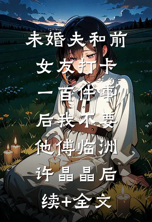 未婚夫和前女友打卡一百件事后我不要他傅临洲许晶晶后续+全文