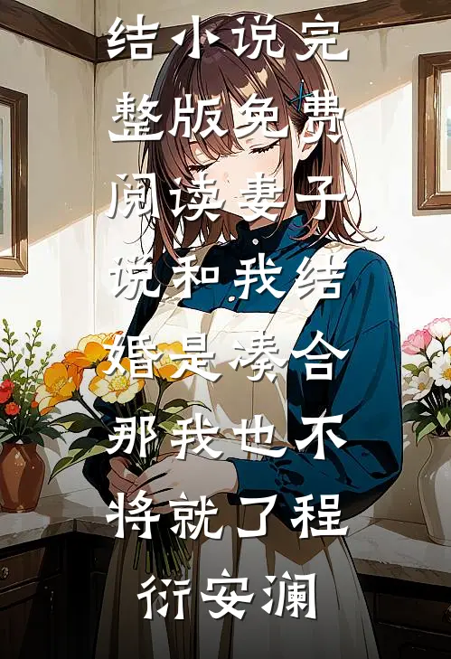 妻子说和我结婚是凑合，那我也不将就了程衍安澜全本完结小说_完整版免费阅读妻子说和我结婚是凑合，那我也不将就了(程衍安澜)