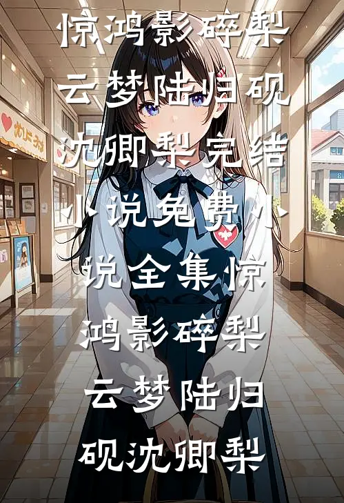 惊鸿影碎梨云梦陆归砚沈卿梨完结小说_免费小说全集惊鸿影碎梨云梦(陆归砚沈卿梨)