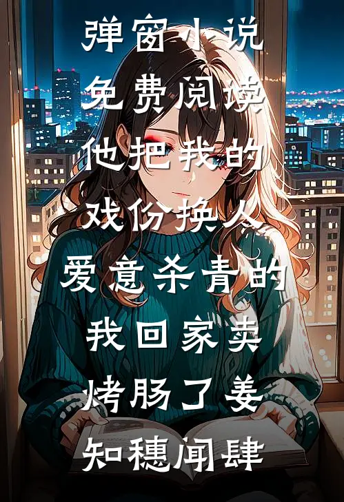 他把我的戏份换人，爱意杀青的我回家卖烤肠了(姜知穗闻肆)全本完结小说_无弹窗小说免费阅读他把我的戏份换人，爱意杀青的我回家卖烤肠了姜知穗闻肆