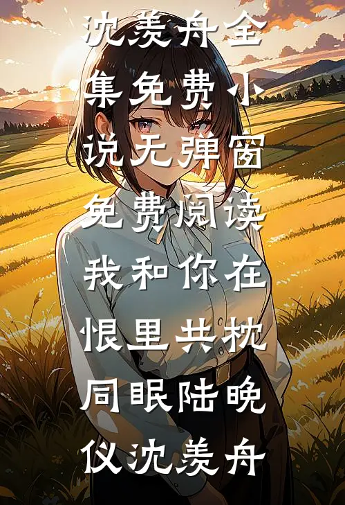 我和你在恨里共枕同眠(陆晚仪沈羡舟)全集免费小说_无弹窗免费阅读我和你在恨里共枕同眠陆晚仪沈羡舟