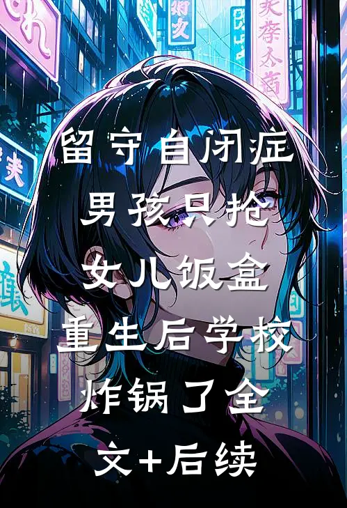 留守自闭症男孩只抢女儿饭盒，重生后学校炸锅了全文+后续