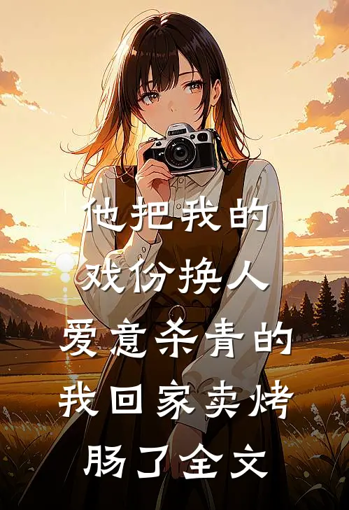 他把我的戏份换人，爱意杀青的我回家卖烤肠了全文