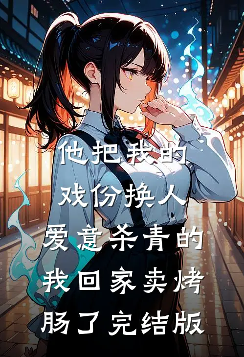 他把我的戏份换人，爱意杀青的我回家卖烤肠了完结版
