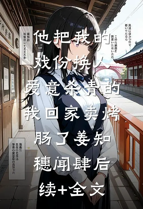 他把我的戏份换人，爱意杀青的我回家卖烤肠了姜知穗闻肆后续+全文