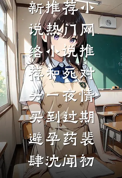 和死对头一夜情，买到过期避孕药裴肆沈闻初最新推荐小说_热门网络小说推荐和死对头一夜情，买到过期避孕药裴肆沈闻初