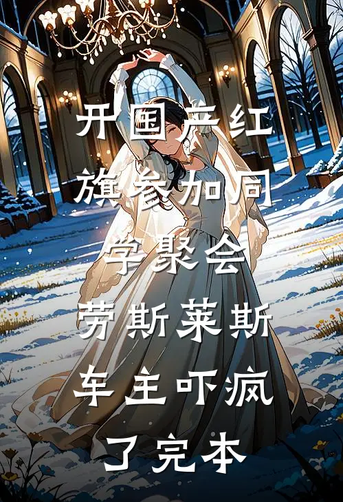 开国产红旗参加同学聚会，劳斯莱斯车主吓疯了完本