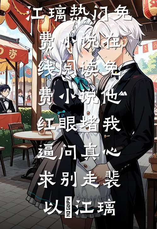 他红眼堵我，逼问真心求别走裴以㫥江璃热门免费小说_在线阅读免费小说他红眼堵我，逼问真心求别走裴以㫥江璃