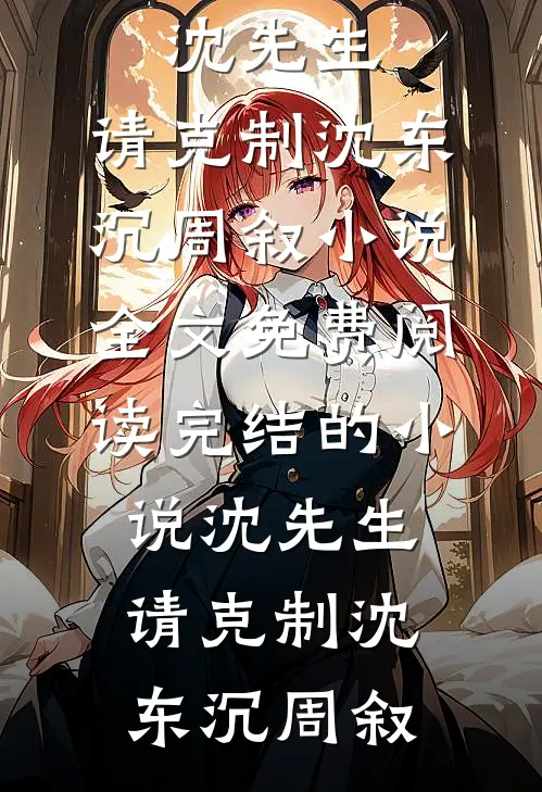 沈先生，请克制(沈东沉周叙)小说全文免费阅读_完结的小说沈先生，请克制沈东沉周叙