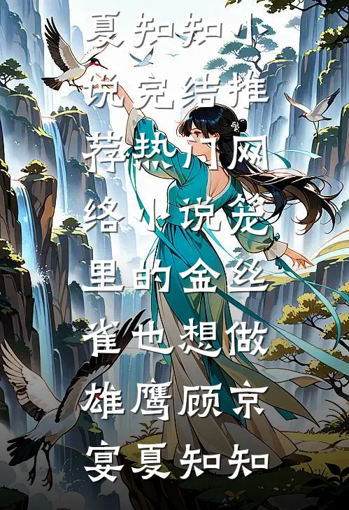 笼里的金丝雀也想做雄鹰(顾京宴夏知知)小说完结推荐_热门网络小说笼里的金丝雀也想做雄鹰顾京宴夏知知