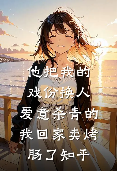 他把我的戏份换人，爱意杀青的我回家卖烤肠了知乎