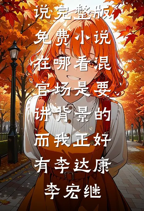 混官场是要讲背景的，而我正好有(李达康李宏继)免费小说完整版_免费小说在哪看混官场是要讲背景的，而我正好有(李达康李宏继)