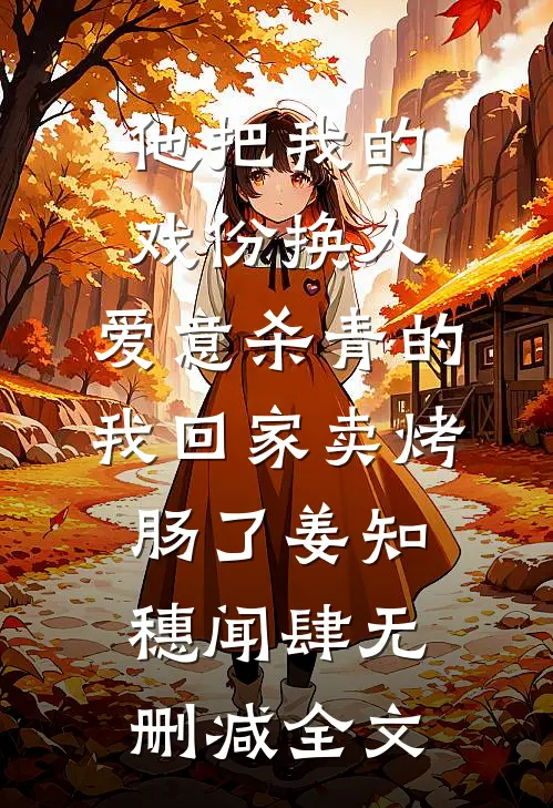 他把我的戏份换人，爱意杀青的我回家卖烤肠了姜知穗闻肆无删减全文