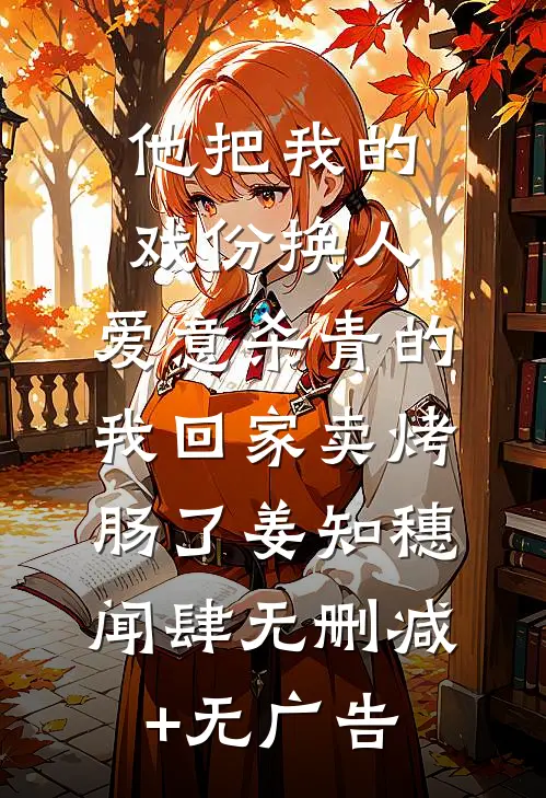 他把我的戏份换人，爱意杀青的我回家卖烤肠了姜知穗闻肆无删减+无广告
