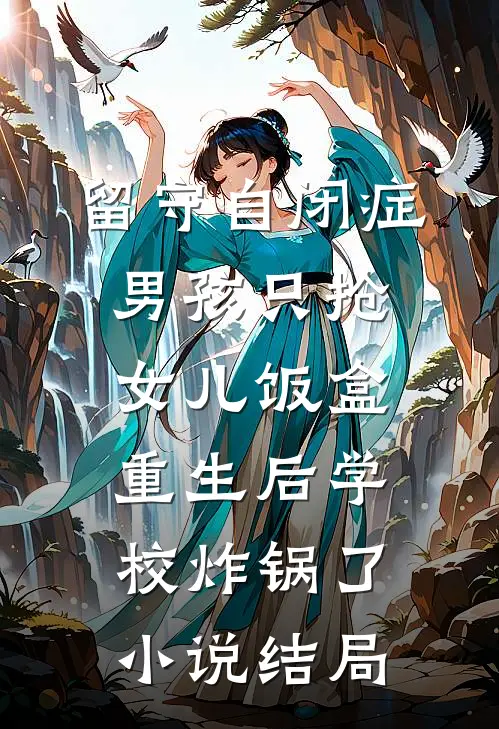 留守自闭症男孩只抢女儿饭盒，重生后学校炸锅了小说结局