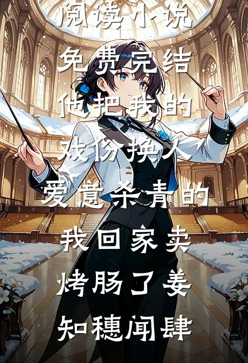 他把我的戏份换人，爱意杀青的我回家卖烤肠了姜知穗闻肆小说免费阅读_小说免费完结他把我的戏份换人，爱意杀青的我回家卖烤肠了(姜知穗闻肆)