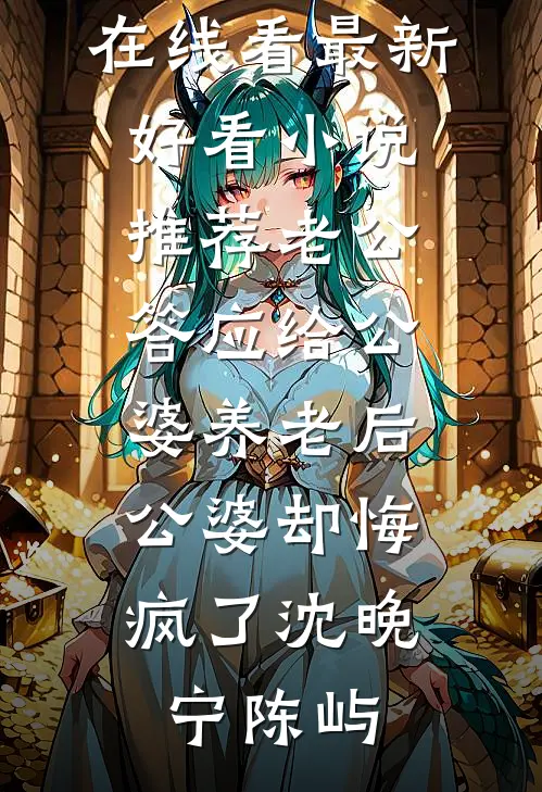 老公答应给公婆养老后，公婆却悔疯了沈晚宁陈屿免费小说在线看_最新好看小说推荐老公答应给公婆养老后，公婆却悔疯了(沈晚宁陈屿)