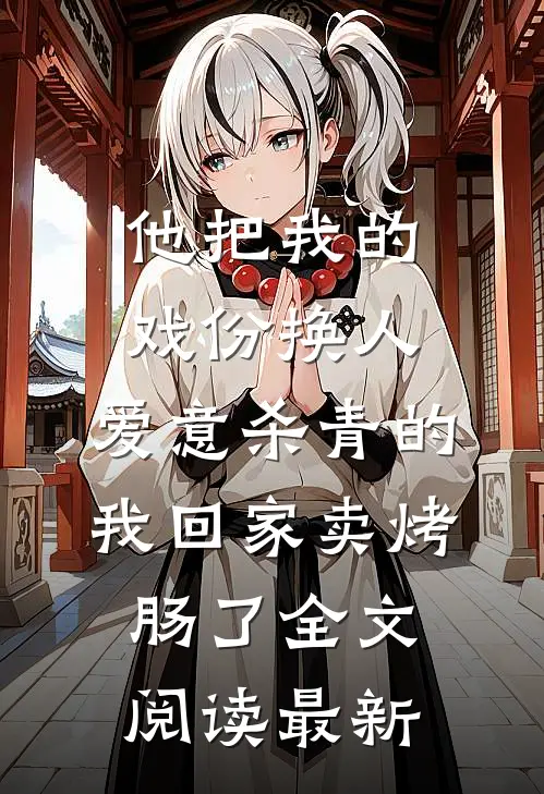 他把我的戏份换人，爱意杀青的我回家卖烤肠了全文阅读最新