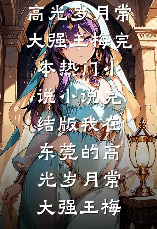 我在东莞的高光岁月(常大强王梅)完本热门小说_小说完结版我在东莞的高光岁月常大强王梅