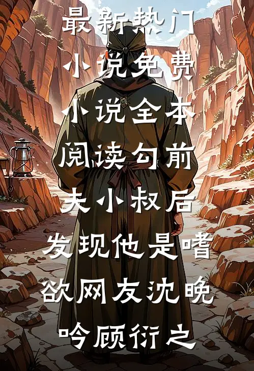 勾前夫小叔后，发现他是嗜欲网友沈晚吟顾衍之最新热门小说_免费小说全本阅读勾前夫小叔后，发现他是嗜欲网友(沈晚吟顾衍之)